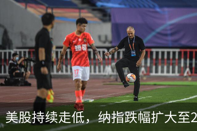 美股持续走低，纳指跌幅扩大至2%